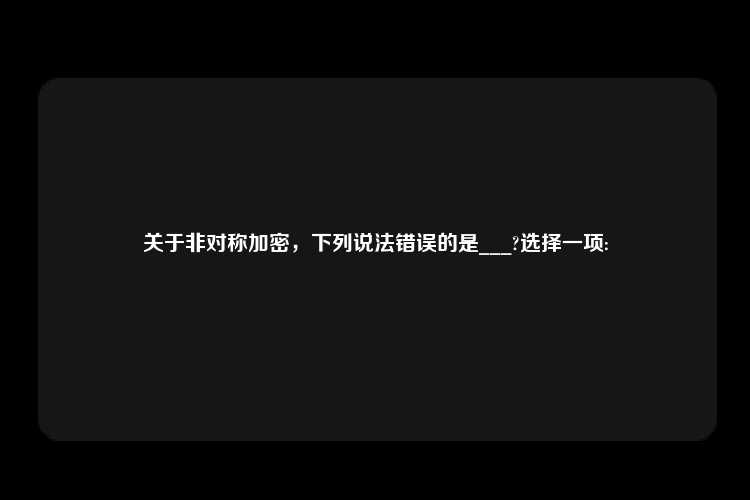 关于非对称加密，下列说法错误的是___?选择一项: