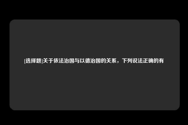 [选择题]关于依法治国与以德治国的关系，下列说法正确的有