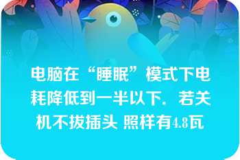 电脑在“睡眠”模式下电耗降低到一半以下．若关机不拔插头 照样有4.8瓦