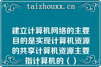 建立计算机网络的主要目的是实现计算机资源的共享计算机资源主要指计算机的（）