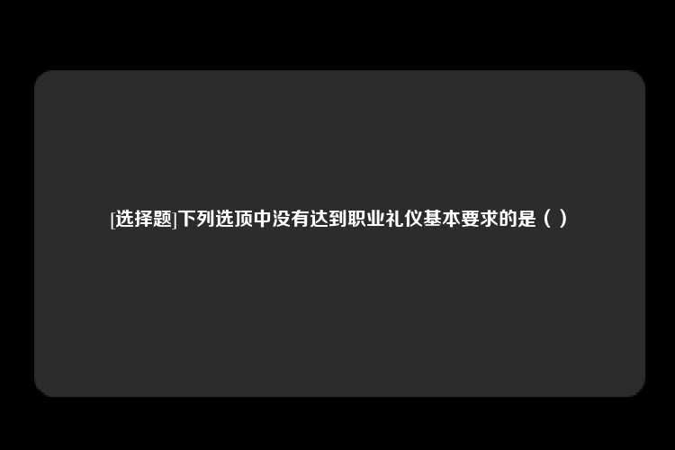 [选择题]下列选顶中没有达到职业礼仪基本要求的是（）