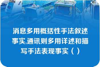 消息多用概括性手法叙述事实,通讯则多用详述和描写手法表现事实（）