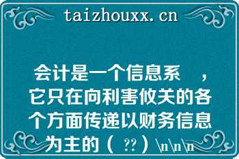 会计是一个信息系統，它只在向利害攸关的各个方面传递以财务信息为主的（ ??）\n\n\n