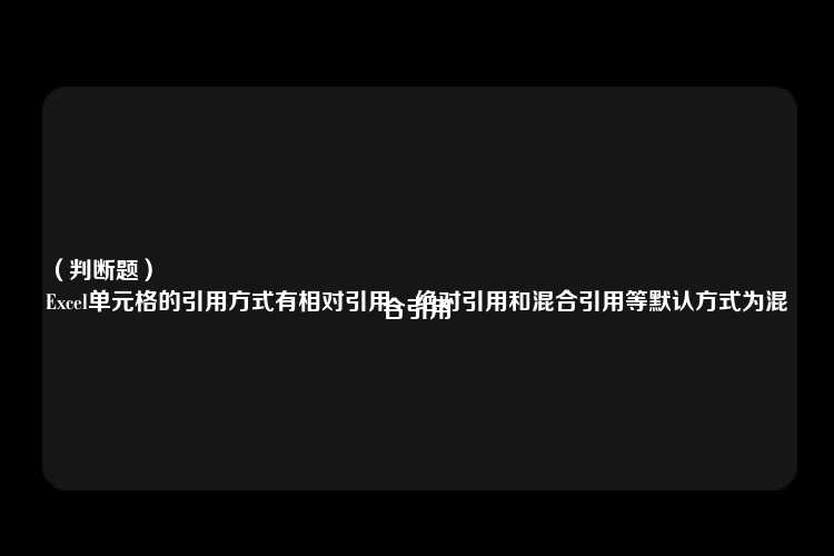 （判断题）
Excel单元格的引用方式有相对引用、绝对引用和混合引用等默认方式为混合引用