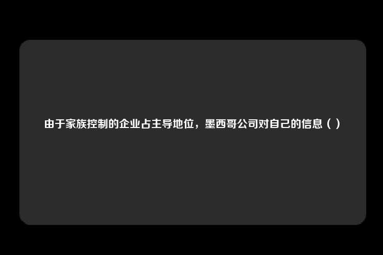 由于家族控制的企业占主导地位，墨西哥公司对自己的信息（）