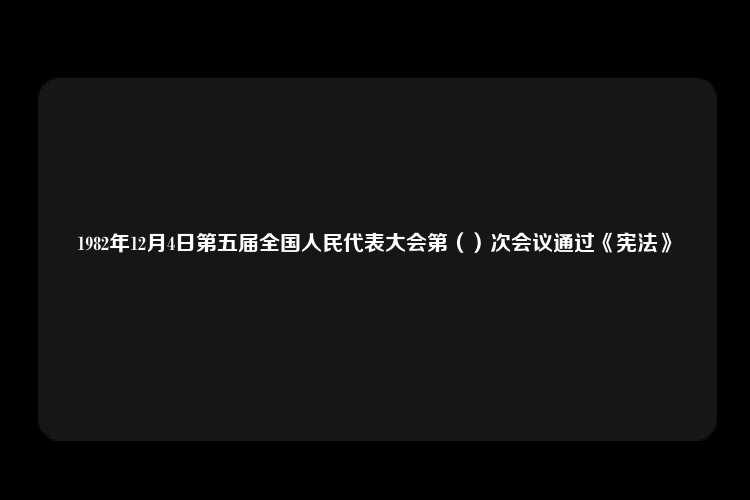 1982年12月4日第五届全国人民代表大会第（）次会议通过《宪法》