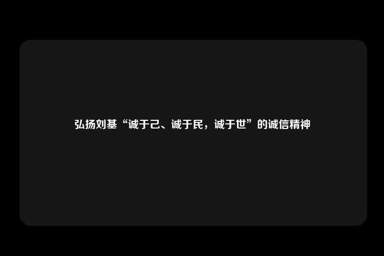 弘扬刘基“诚于己、诚于民，诚于世”的诚信精神