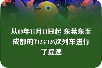 从09年11月11日起 东莞东至成都的T128/126次列车进行了提速