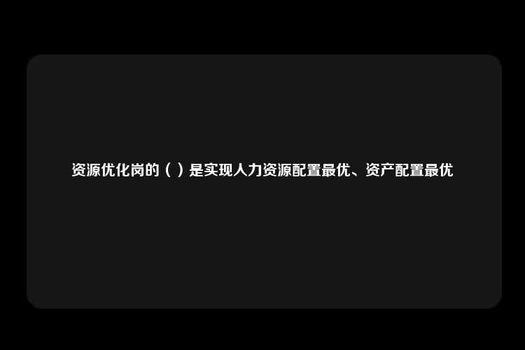 资源优化岗的（）是实现人力资源配置最优、资产配置最优