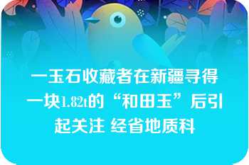 一玉石收藏者在新疆寻得一块1.82t的“和田玉”后引起关注 经省地质科