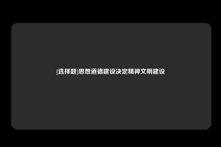 [选择题]思想道德建设决定精神文明建设