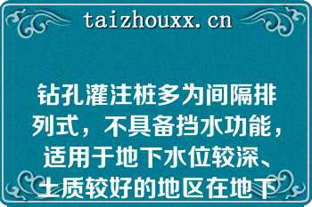 钻孔灌注桩多为间隔排列式，不具备挡水功能，适用于地下水位较深、土质较好的地区在地下水位较高的地区应用时，需另做止水帷幕（）