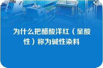 为什么把醋酸洋红（呈酸性）称为碱性染料