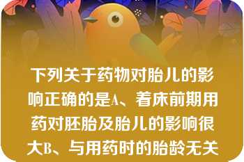 下列关于药物对胎儿的影响正确的是A、着床前期用药对胚胎及胎儿的影响很大B、与用药时的胎龄无关C、晚期胚泡着床后至10周左右是药物的致畸期D、妊娠12周以后药物致畸作用明显减弱E、药物毒性作用出现越早，发生畸形越轻。