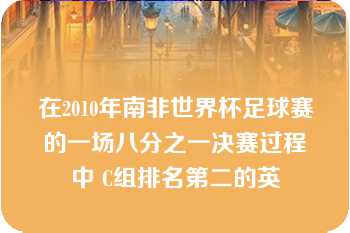 在2010年南非世界杯足球赛的一场八分之一决赛过程中 C组排名第二的英