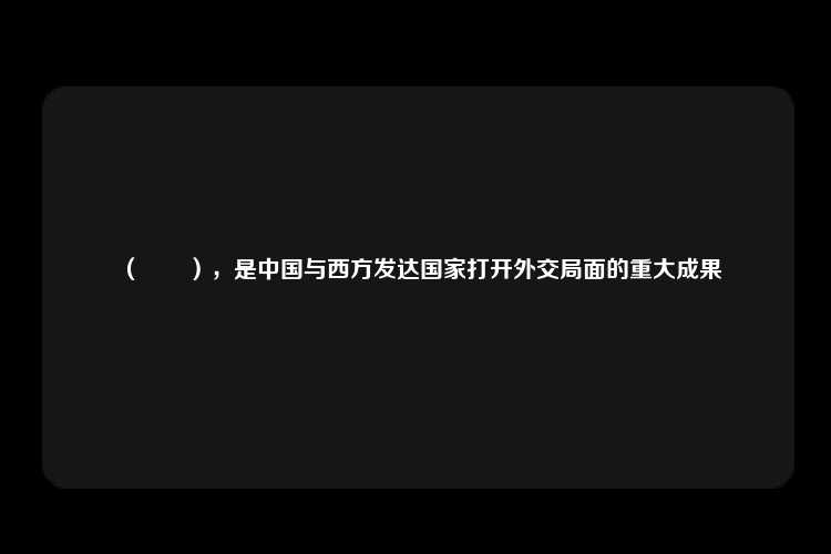 （　　），是中国与西方发达国家打开外交局面的重大成果