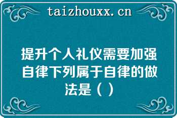 提升个人礼仪需要加强自律下列属于自律的做法是（）