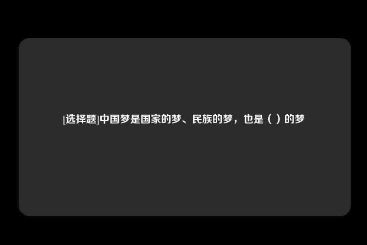 [选择题]中国梦是国家的梦、民族的梦，也是（）的梦