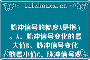 脉冲信号的幅度A是指()。A、脉冲信号变化的最大值B、脉冲信号变化的最小值C、脉冲信号变化的中间值