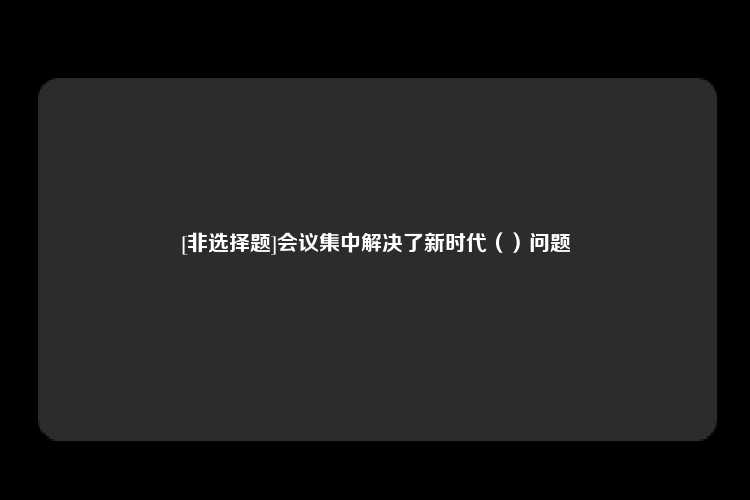 [非选择题]会议集中解决了新时代（）问题