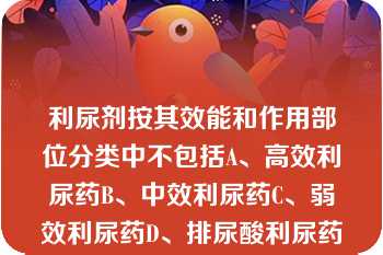 利尿剂按其效能和作用部位分类中不包括A、高效利尿药B、中效利尿药C、弱效利尿药D、排尿酸利尿药E、排利尿剂按其效能和作用部位分类中不包括A、高效利尿药B、中效利尿药C、弱效利尿药D、排尿酸利尿药E、排钾利尿药