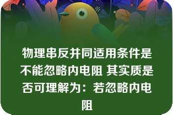 物理串反并同适用条件是不能忽略内电阻 其实质是否可理解为：若忽略内电阻