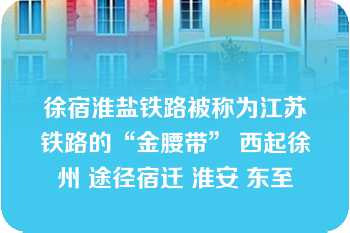 徐宿淮盐铁路被称为江苏铁路的“金腰带” 西起徐州 途径宿迁 淮安 东至