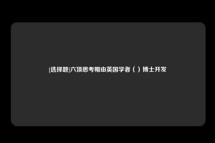 [选择题]六顶思考帽由英国学者（）博士开发