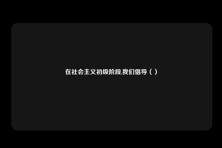 在社会主义初级阶段,我们倡导（）