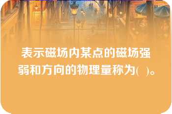 表示磁场内某点的磁场强弱和方向的物理量称为(  )。   