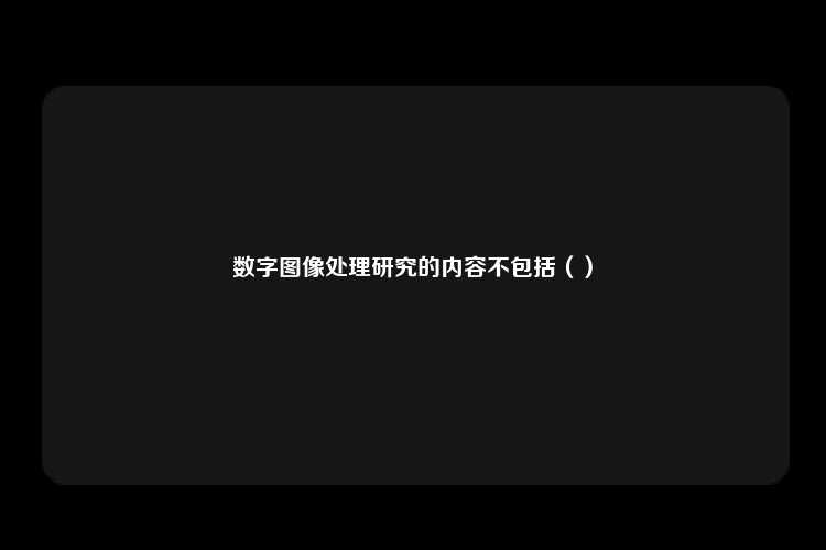 数字图像处理研究的内容不包括（）