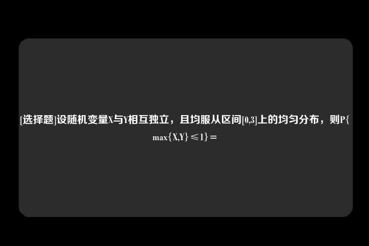 [选择题]设随机变量X与Y相互独立，且均服从区间[0,3]上的均匀分布，则P{max{X,Y}≤1}=