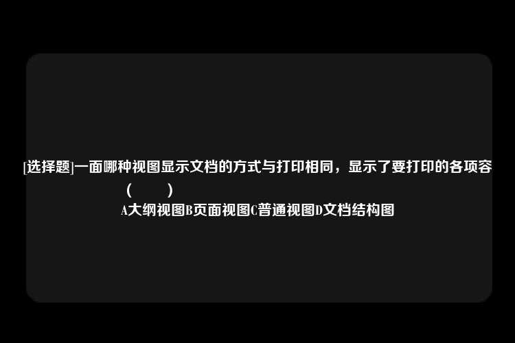 [选择题]一面哪种视图显示文档的方式与打印相同，显示了要打印的各项容（　　）
A大纲视图B页面视图C普通视图D文档结构图