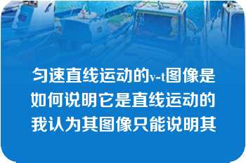 匀速直线运动的v-t图像是如何说明它是直线运动的我认为其图像只能说明其