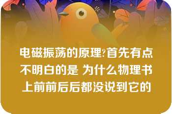 电磁振荡的原理?首先有点不明白的是 为什么物理书上前前后后都没说到它的