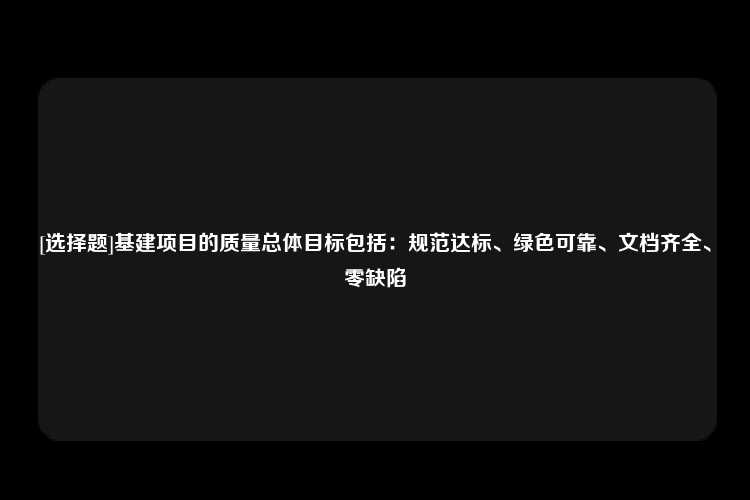 [选择题]基建项目的质量总体目标包括：规范达标、绿色可靠、文档齐全、零缺陷