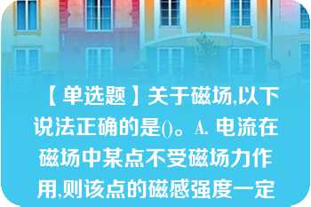 【单选题】关于磁场,以下说法正确的是()。A. 电流在磁场中某点不受磁场力作用,则该点的磁感强度一定为零 B. 磁通是定量地描述磁场中各点的强弱和方向的物理量 C. 磁场中某点的磁感应强度的方向垂直于该点的磁场方向 D. 磁感应强度是定量地描述磁场中各点的强弱和方向的物理量