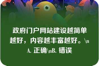 政府门户网站建设越简单越好，内容越丰富越好。\nA. 正确\nB. 错误