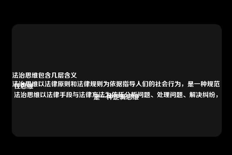 法治思维包含几层含义
法治思维以法律原则和法律规则为依据指导人们的社会行为，是一种规范性思维
法治思维以法律手段与法律方法为依托分析问题、处理问题、解决纠纷，是一种逻辑思维