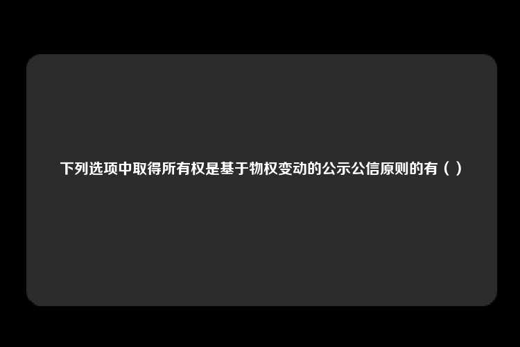 下列选项中取得所有权是基于物权变动的公示公信原则的有（）