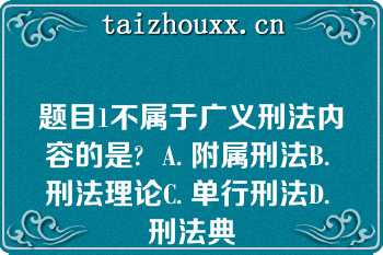 题目1不属于广义刑法内容的是?  A. 附属刑法B. 刑法理论C. 单行刑法D. 刑法典