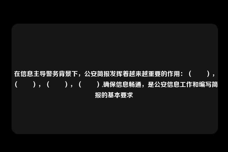 在信息主导警务背景下，公安简报发挥着越来越重要的作用：（　　），（　　），（　　），（　　）,确保信息畅通，是公安信息工作和编写简报的基本要求