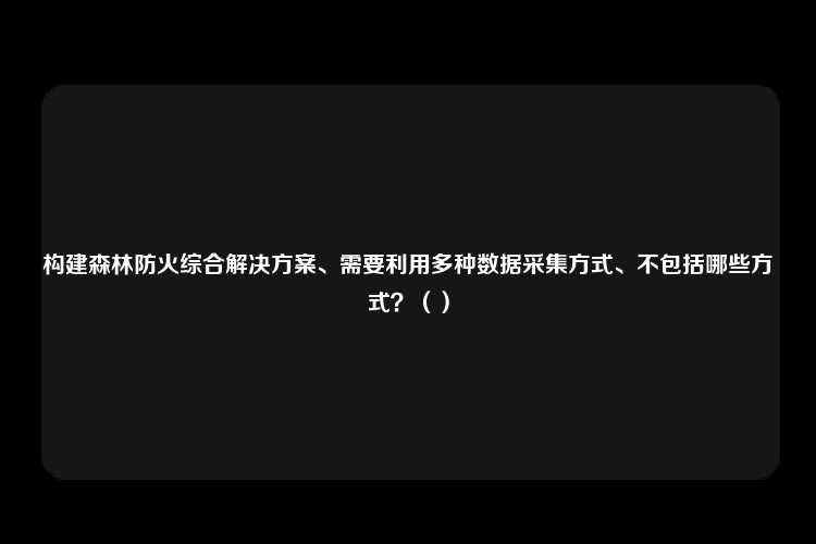 构建森林防火综合解决方案、需要利用多种数据采集方式、不包括哪些方式？（）