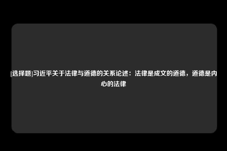 [选择题]习近平关于法律与道德的关系论述：法律是成文的道德，道德是内心的法律