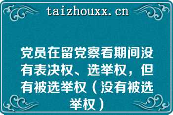 党员在留党察看期间没有表决权、选举权，但有被选举权（没有被选举权）