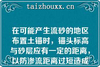 在可能产生流砂的地区布置土锚时，锚头标高与砂层应有一定的距离，以防渗流距离过短造成流砂从钻孔涌出（）