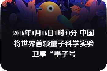 2016年8月16日1时40分 中国将世界首颗量子科学实验卫星“墨子号