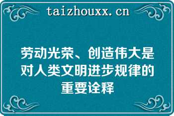 劳动光荣、创造伟大是对人类文明进步规律的重要诠释