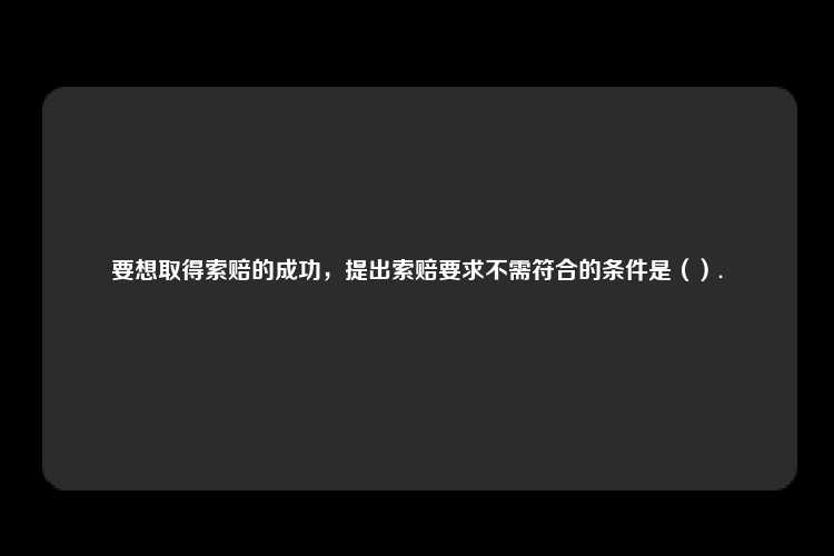 要想取得索赔的成功，提出索赔要求不需符合的条件是（）.