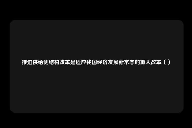 推进供给侧结构改革是适应我国经济发展新常态的重大改革（）